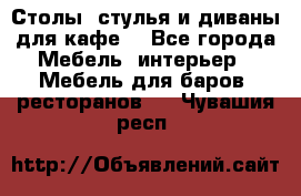 Столы, стулья и диваны для кафе. - Все города Мебель, интерьер » Мебель для баров, ресторанов   . Чувашия респ.